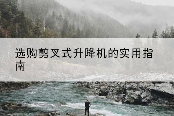 邵东剪叉式升降机怎么选-选购剪叉式升降机的实用指南