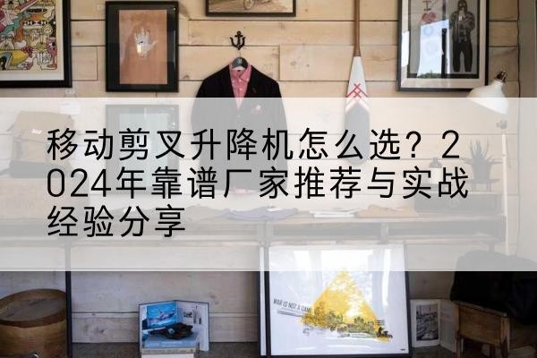邵东升降平台厂家推荐-移动剪叉升降机怎么选?2024年靠谱厂家推荐与实战经验分享