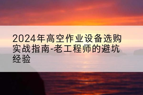 邵东高空作业升降机厂家推荐-2024年高空作业设备选购实战指南-老工程师的避坑经验