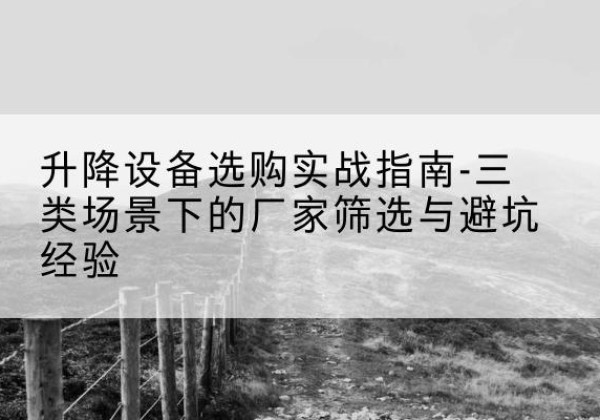 邵东移动式升降机厂家推荐-升降设备选购实战指南-三类场景下的厂家筛选与避坑经验
