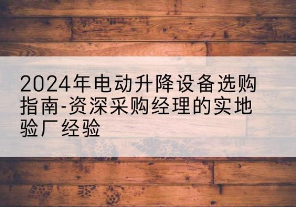 邵东电动剪叉升降平台厂家-2024年电动升降设备选购指南-资深采购经理的实地验厂经验