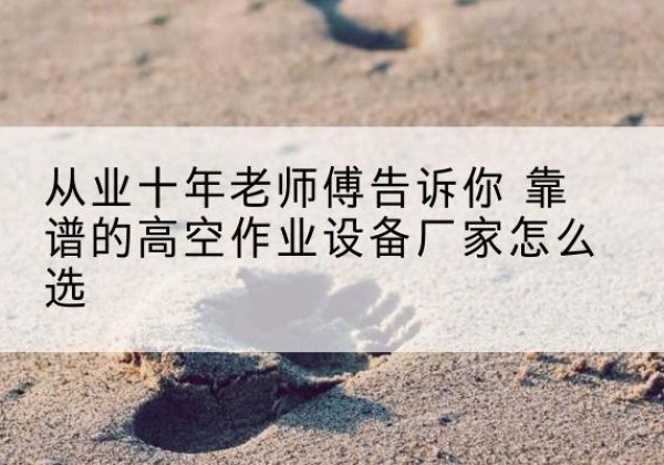 邵东高空作业升降机厂家推荐-从业十年老师傅告诉你 靠谱的高空作业设备厂家怎么选