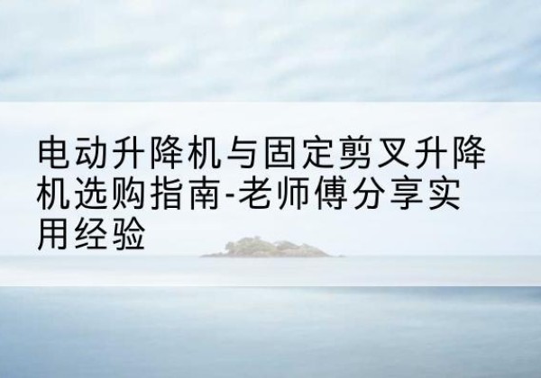 邵东电动升降机怎么选-电动升降机与固定剪叉升降机选购指南-老师傅分享实用经验