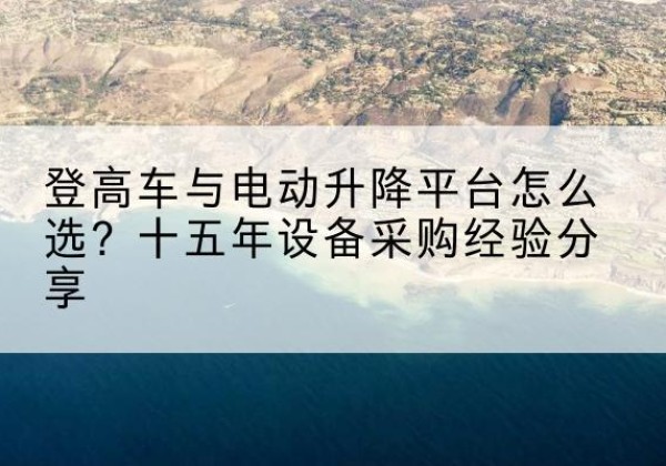 邵东登高车厂家厂家-登高车与电动升降平台怎么选？十五年设备采购经验分享