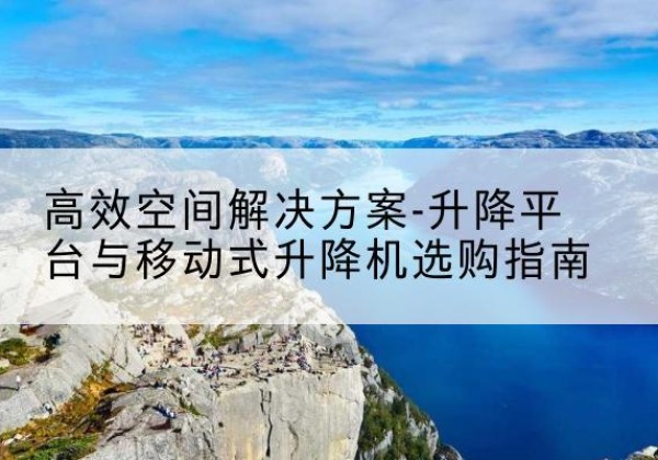 邵东升降平台厂家-*空间解决方案-升降平台与移动式升降机选购指南