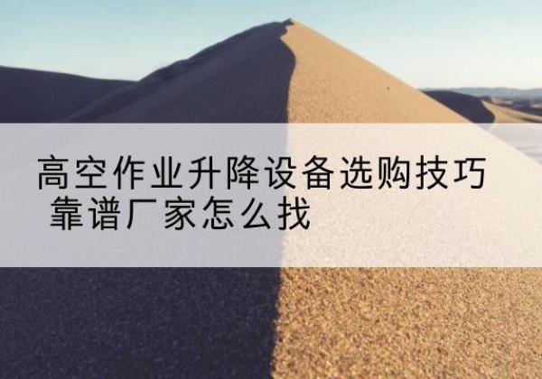 邵东电动升降平台厂家推荐-高空作业升降设备选购技巧 靠谱厂家怎么找