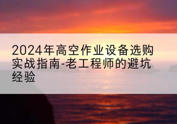 邵东高空作业升降机厂家推荐-2024年高空作业设备选购实战指南-老工程师的避坑经验